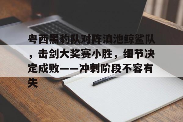 粤西黑豹队对阵滇池鲸鲨队，击剑大奖赛小胜，细节决定成败——冲刺阶段不容有失的简单介绍