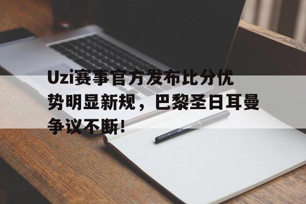 星空体育-Uzi赛事官方发布比分优势明显新规，巴黎圣日耳曼争议不断！的简单介绍